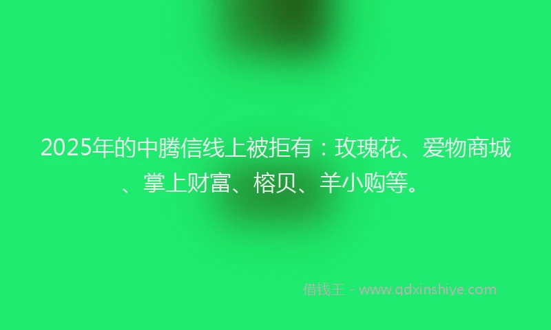 2025年的中腾信线上被拒有：玫瑰花、爱物商城、掌上财富、榕贝、羊小购等。