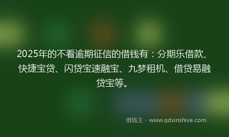 2025年的不看逾期征信的借钱有：分期乐借款、快捷宝贷、闪贷宝速融宝、九梦租机、借贷易融贷宝等。