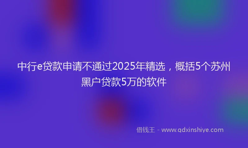 中行e贷款申请不通过2025年精选，概括5个苏州黑户贷款5万的软件