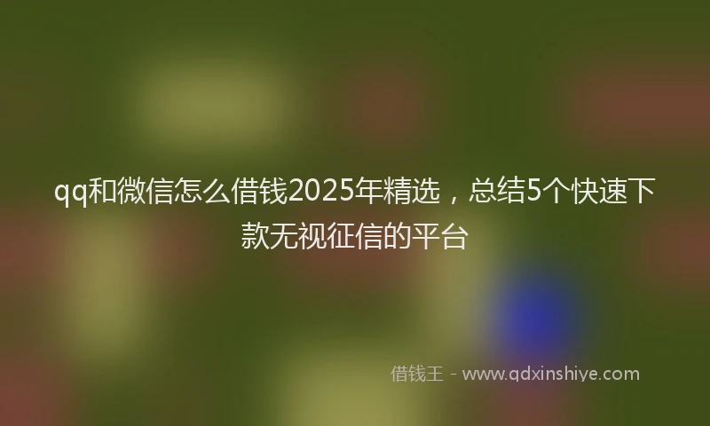 qq和微信怎么借钱2025年精选，总结5个快速下款无视征信的平台