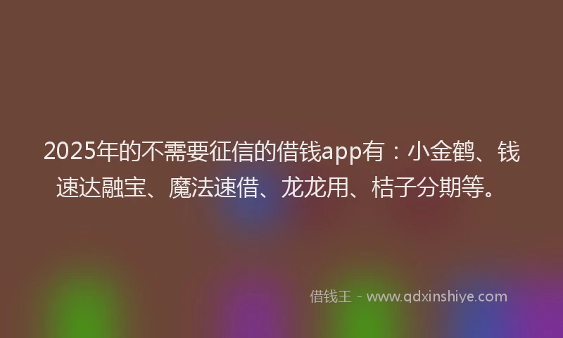 2025年的不需要征信的借钱app有：小金鹤、钱速达融宝、魔法速借、龙龙用、桔子分期等。