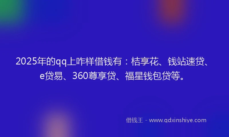 2025年的qq上咋样借钱有：桔享花、钱站速贷、e贷易、360尊享贷、福星钱包贷等。