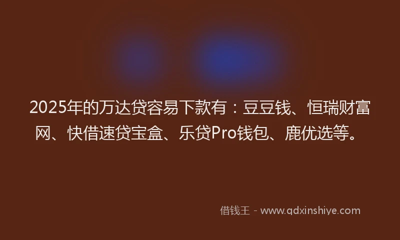 2025年的万达贷容易下款有：豆豆钱、恒瑞财富网、快借速贷宝盒、乐贷Pro钱包、鹿优选等。