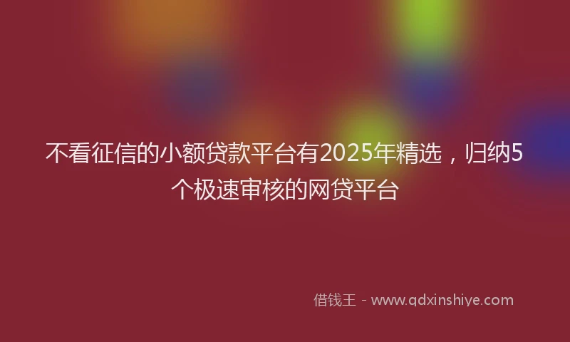 不看征信的小额贷款平台有2025年精选，归纳5个极速审核的网贷平台