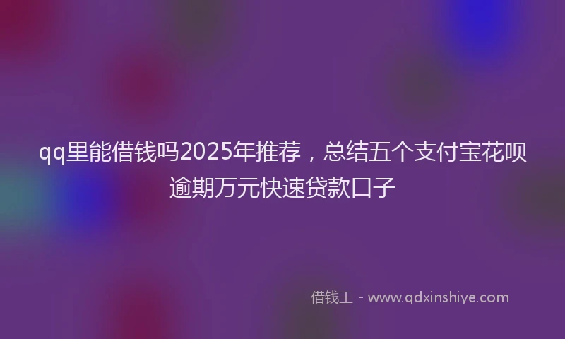 qq里能借钱吗2025年推荐,总结五个支付宝花呗逾期万元快速贷款口子