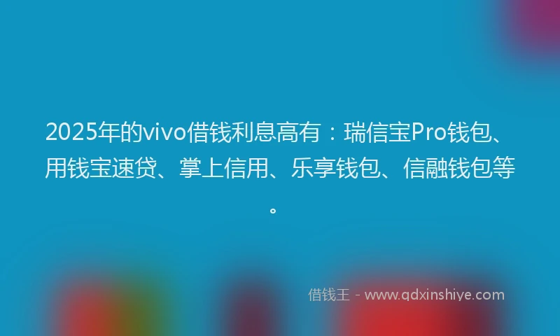 2025年的vivo借钱利息高有：瑞信宝Pro钱包、用钱宝速贷、掌上信用、乐享钱包、信融钱包等。