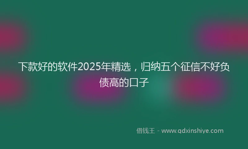 下款好的软件2025年精选，归纳五个征信不好负债高的口子