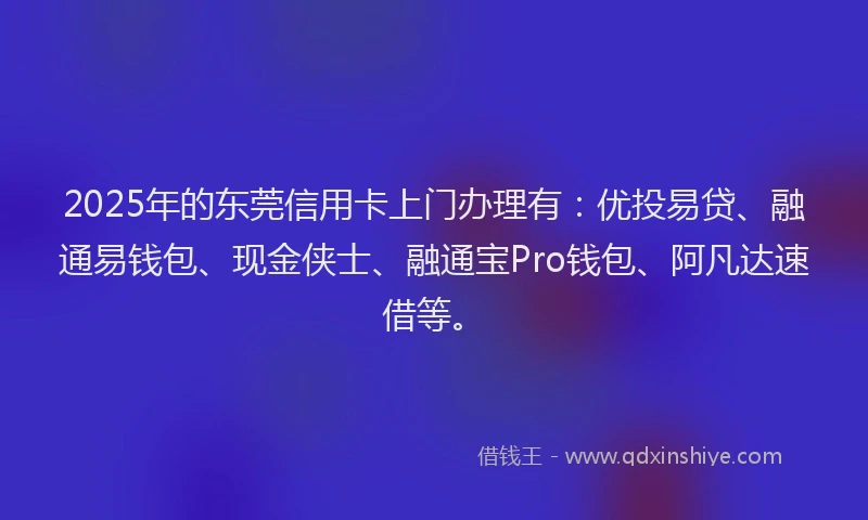 2025年的东莞信用卡上门办理有：优投易贷、融通易钱包、现金侠士、融通宝Pro钱包、阿凡达速借等。