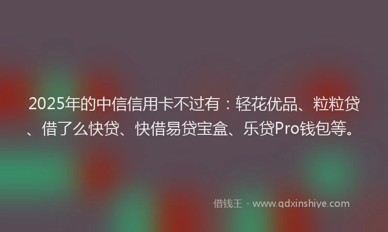 2025年的中信信用卡不过有：轻花优品、粒粒贷、借了么快贷、快借易贷宝盒、乐贷Pro钱包等。