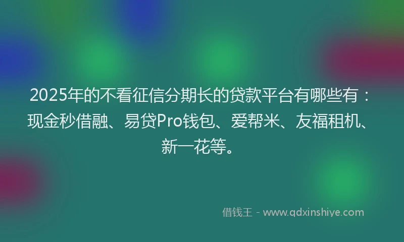 2025年的不看征信分期长的贷款平台有哪些有：现金秒借融、易贷Pro钱包、爱帮米、友福租机、新一花等。