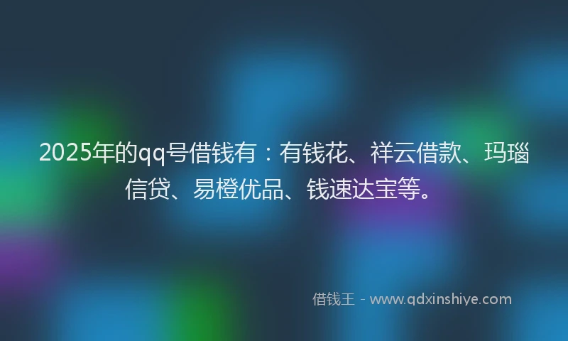 2025年的qq号借钱有：有钱花、祥云借款、玛瑙信贷、易橙优品、钱速达宝等。