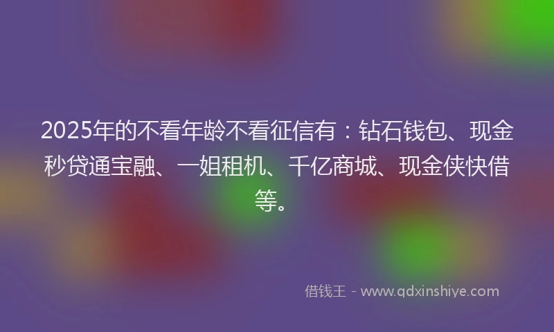 2025年的不看年龄不看征信有：钻石钱包、现金秒贷通宝融、一姐租机、千亿商城、现金侠快借等。