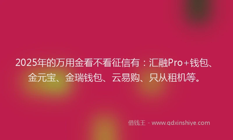 2025年的万用金看不看征信有：汇融Pro+钱包、金元宝、金瑞钱包、云易购、只从租机等。