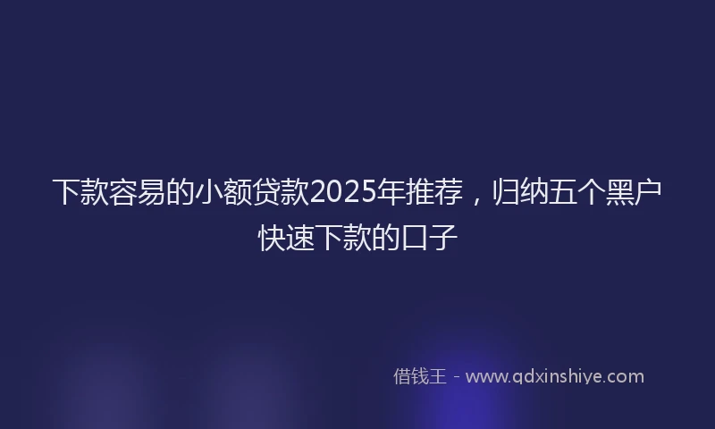 下款容易的小额贷款2025年推荐，归纳五个黑户快速下款的口子