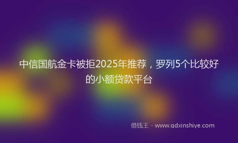 中信国航金卡被拒2025年推荐，罗列5个比较好的小额贷款平台