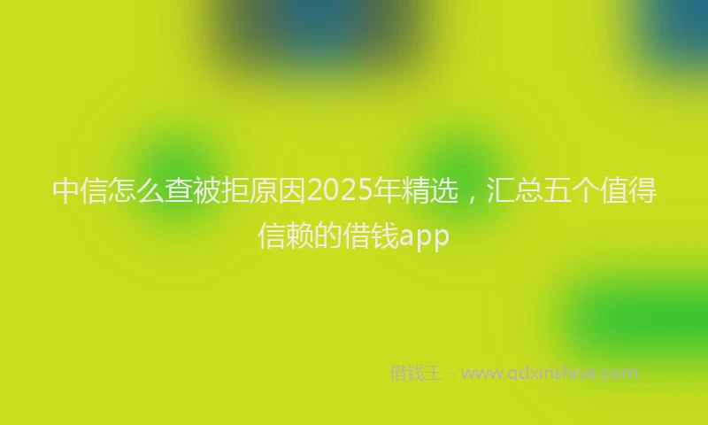 中信怎么查被拒原因2025年精选，汇总五个值得信赖的借钱app