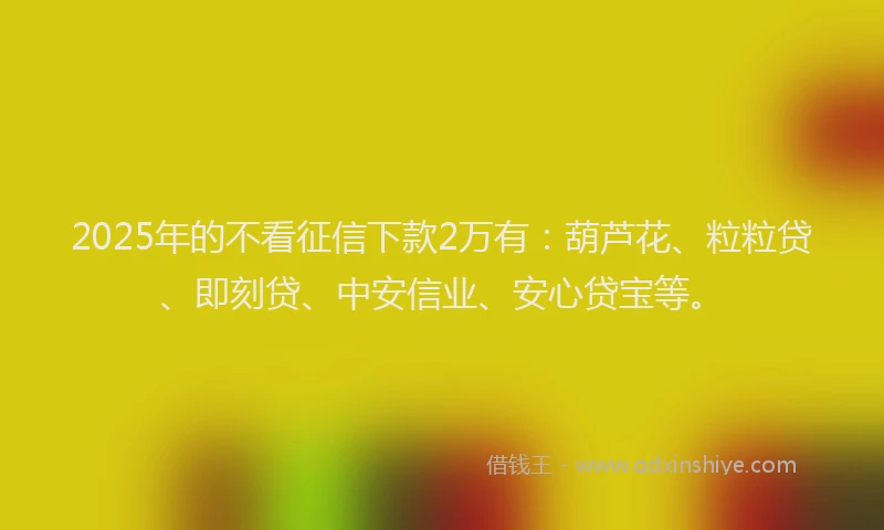 2025年的不看征信下款2万有：葫芦花、粒粒贷、即刻贷、中安信业、安心贷宝等。