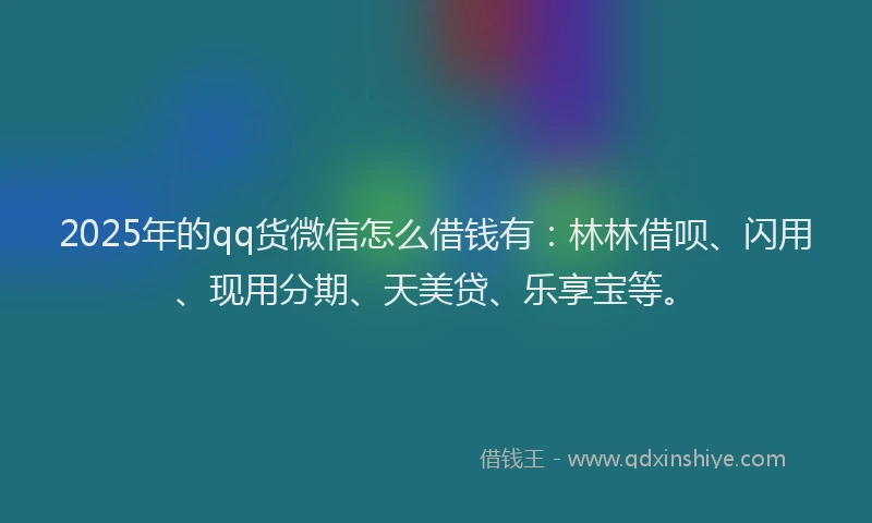 2025年的qq货微信怎么借钱有：林林借呗、闪用、现用分期、天美贷、乐享宝等。