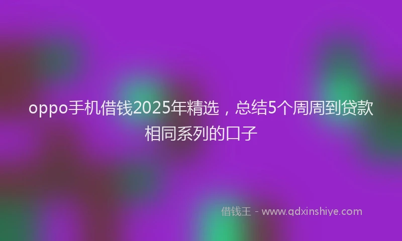 oppo手机借钱2025年精选，总结5个周周到贷款相同系列的口子