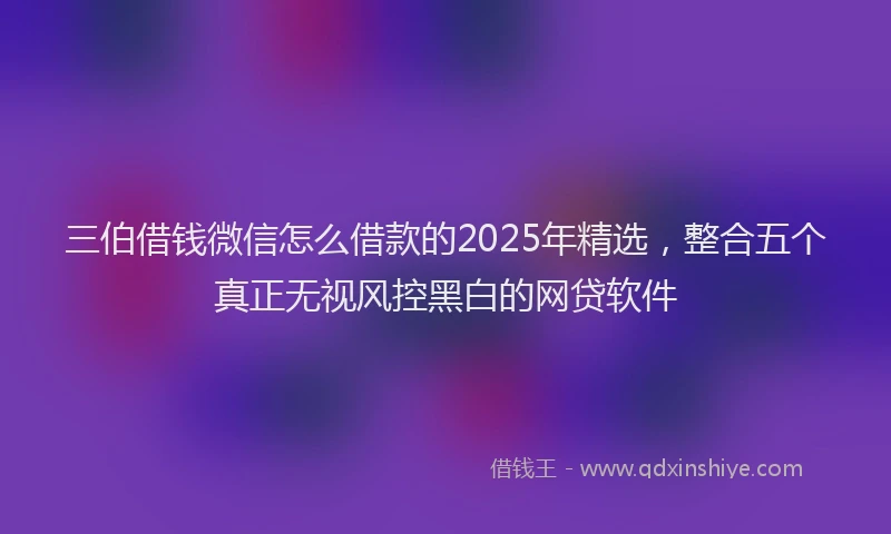 三伯借钱微信怎么借款的2025年精选，整合五个真正无视风控黑白的网贷软件