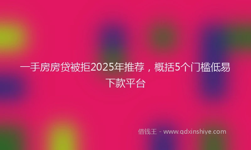 一手房房贷被拒2025年推荐，概括5个门槛低易下款平台