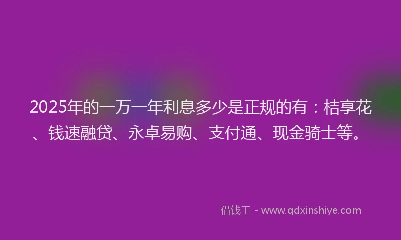2025年的一万一年利息多少是正规的有：桔享花、钱速融贷、永卓易购、支付通、现金骑士等。