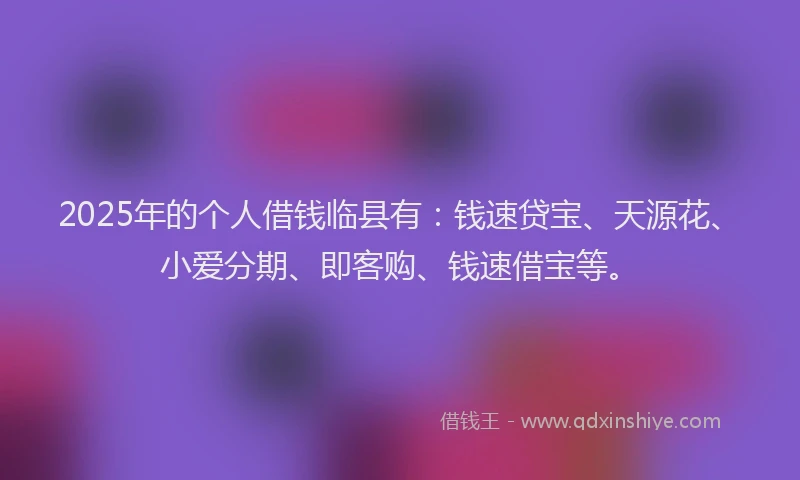 2025年的个人借钱临县有：钱速贷宝、天源花、小爱分期、即客购、钱速借宝等。