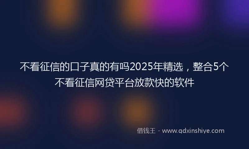 不看征信的口子真的有吗2025年精选，整合5个不看征信网贷平台放款快的软件