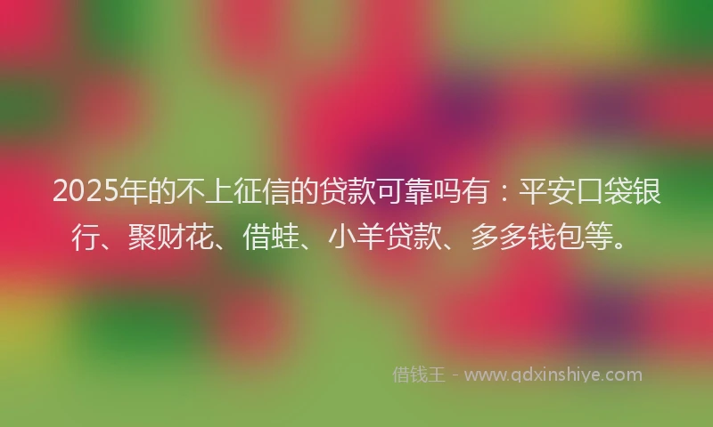 2025年的不上征信的贷款可靠吗有：平安口袋银行、聚财花、借蛙、小羊贷款、多多钱包等。