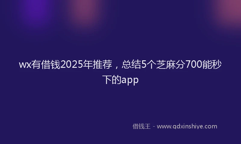 wx有借钱2025年推荐，总结5个芝麻分700能秒下的app