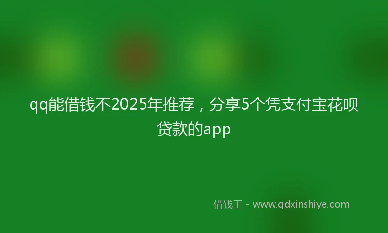 qq能借钱不2025年推荐，分享5个凭支付宝花呗贷款的app