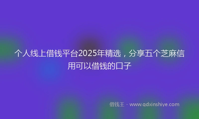 个人线上借钱平台2025年精选，分享五个芝麻信用可以借钱的口子