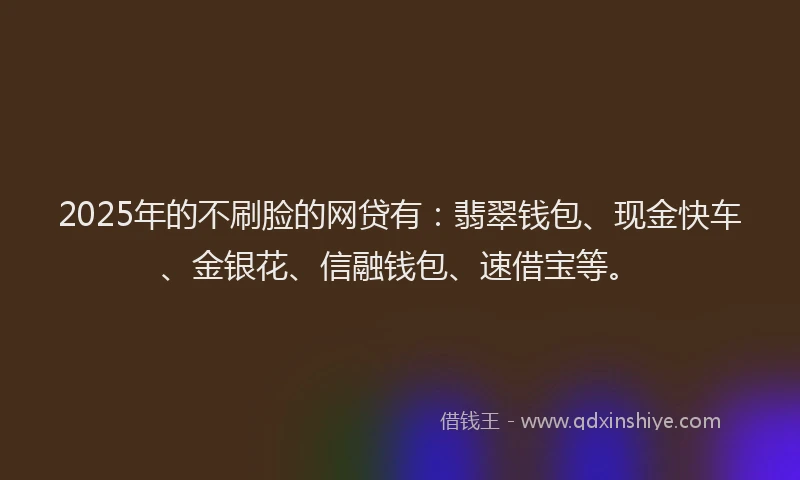 2025年的不刷脸的网贷有：翡翠钱包、现金快车、金银花、信融钱包、速借宝等。