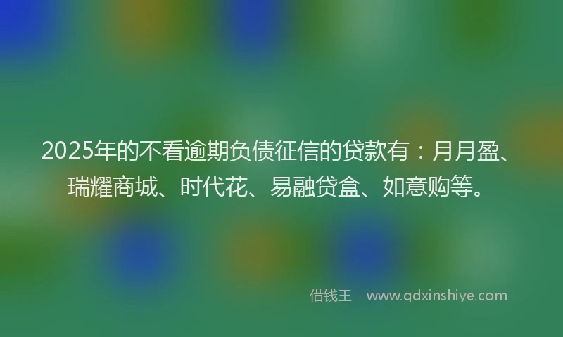 2025年的不看逾期负债征信的贷款有：月月盈、瑞耀商城、时代花、易融贷盒、如意购等。