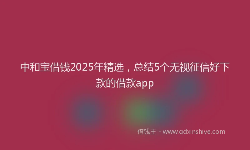 中和宝借钱2025年精选，总结5个无视征信好下款的借款app