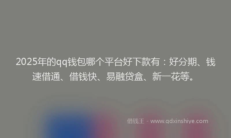 2025年的qq钱包哪个平台好下款有：好分期、钱速借通、借钱快、易融贷盒、新一花等。