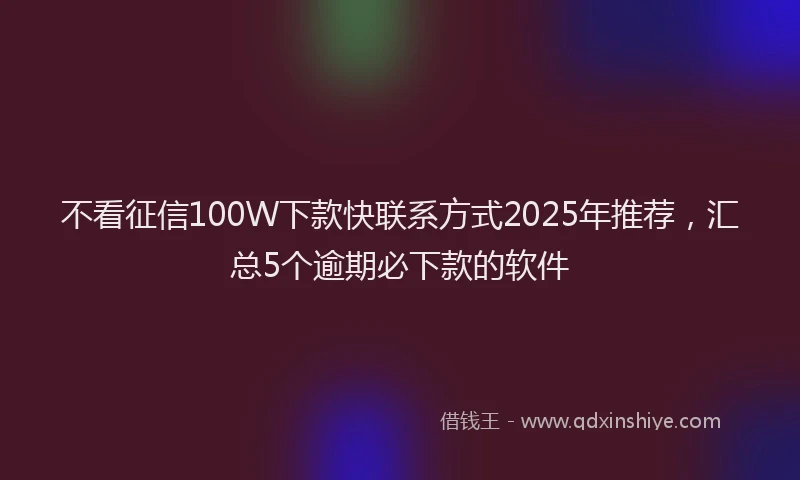 不看征信100W下款快联系方式2025年推荐，汇总5个逾期必下款的软件