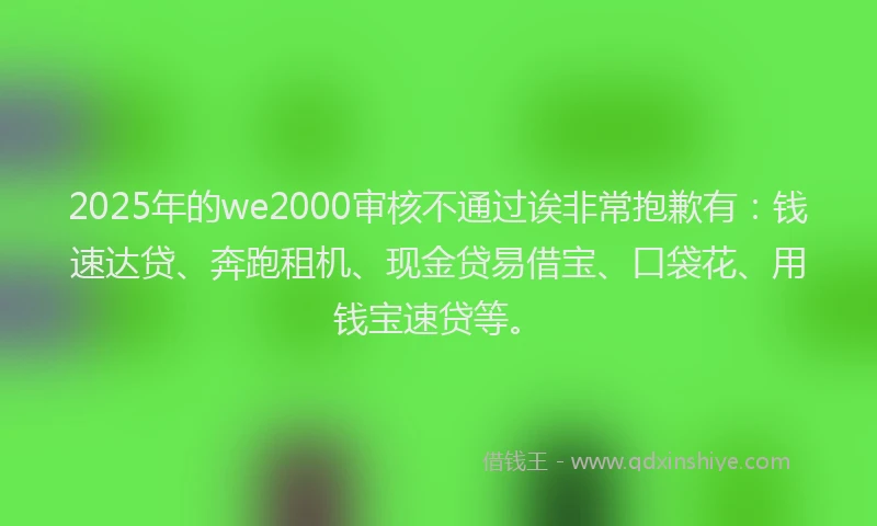 2025年的we2000审核不通过诶非常抱歉有：钱速达贷、奔跑租机、现金贷易借宝、口袋花、用钱宝速贷等。