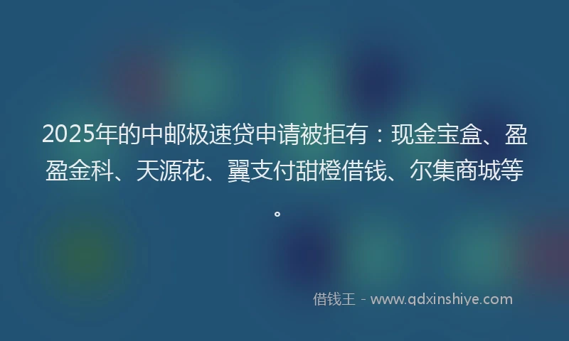 2025年的中邮极速贷申请被拒有：现金宝盒、盈盈金科、天源花、翼支付甜橙借钱、尔集商城等。