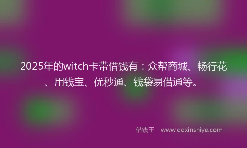 2025年的witch卡带借钱有:众帮商城、畅行花、用钱宝、优秒通、钱袋易借通等。