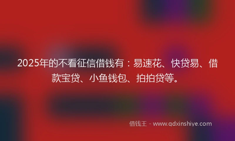 2025年的不看征信借钱有：易速花、快贷易、借款宝贷、小鱼钱包、拍拍贷等。