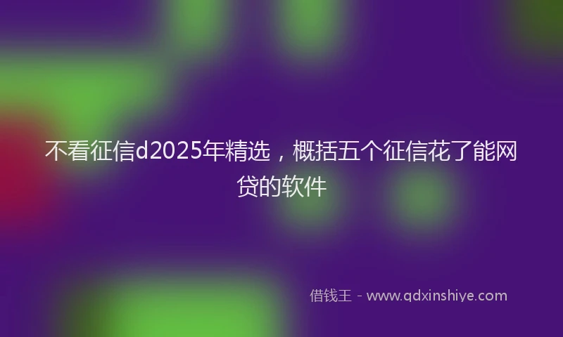 不看征信d2025年精选，概括五个征信花了能网贷的软件