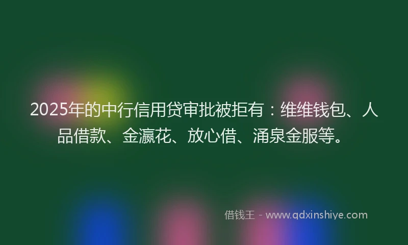 2025年的中行信用贷审批被拒有：维维钱包、人品借款、金瀛花、放心借、涌泉金服等。