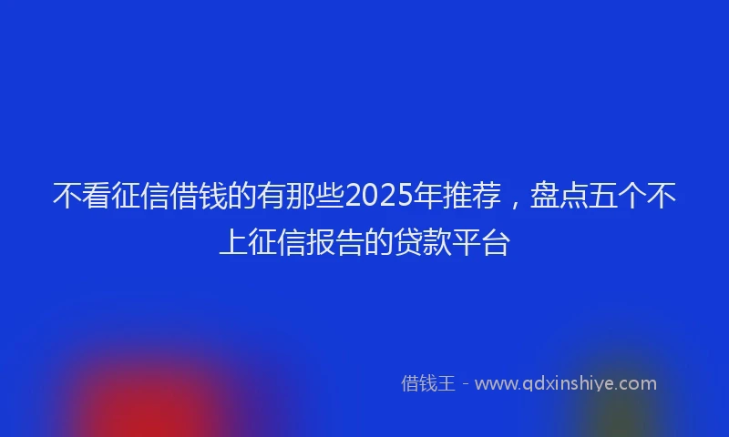 不看征信借钱的有那些2025年推荐，盘点五个不上征信报告的贷款平台