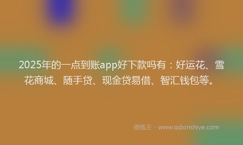 2025年的一点到账app好下款吗有：好运花、雪花商城、随手贷、现金贷易借、智汇钱包等。