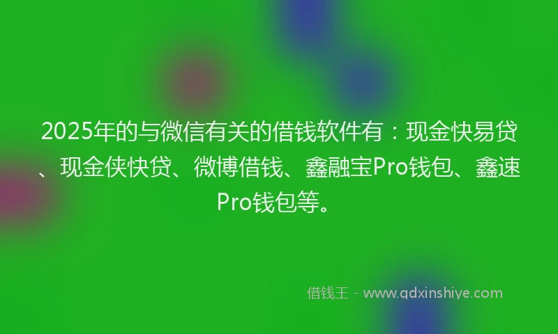 2025年的与微信有关的借钱软件有：现金快易贷、现金侠快贷、微博借钱、鑫融宝Pro钱包、鑫速Pro钱包等。