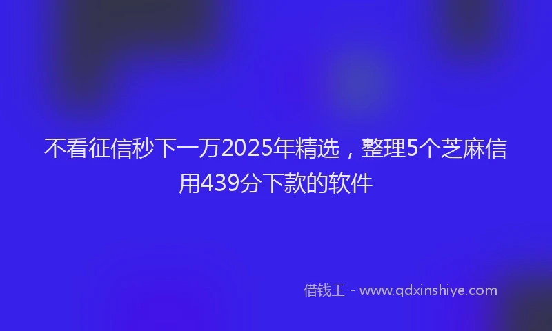 不看征信秒下一万2025年精选，整理5个芝麻信用439分下款的软件