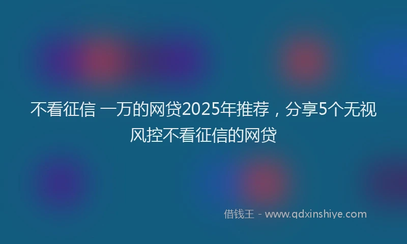 不看征信 一万的网贷2025年推荐，分享5个无视风控不看征信的网贷
