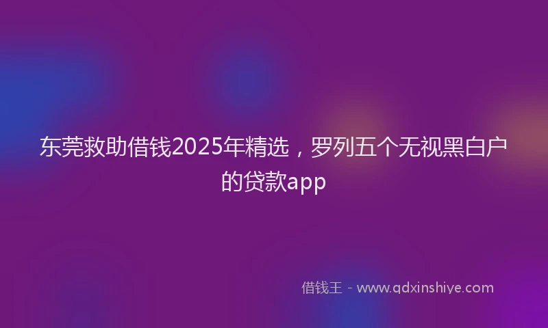 东莞救助借钱2025年精选，罗列五个无视黑白户的贷款app