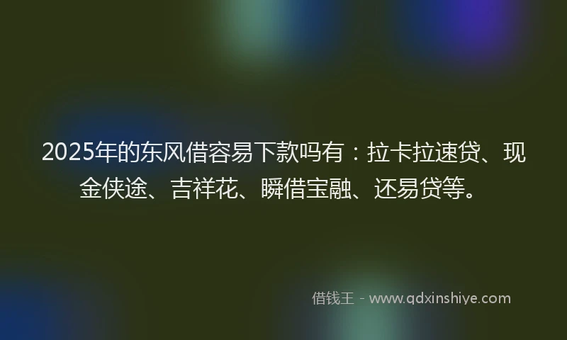 2025年的东风借容易下款吗有：拉卡拉速贷、现金侠途、吉祥花、瞬借宝融、还易贷等。